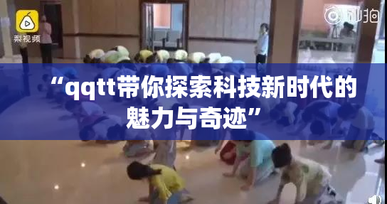 “qqtt带你探索科技新时代的魅力与奇迹”