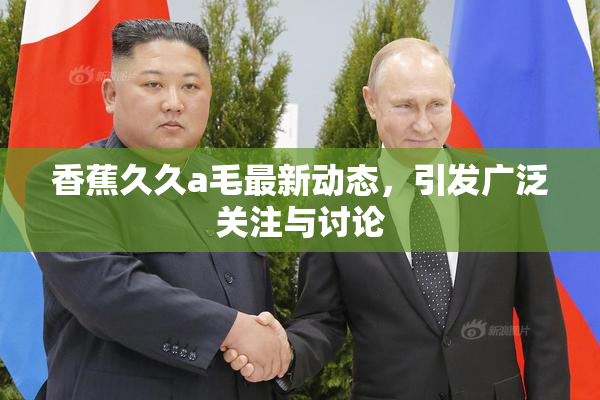 香蕉久久a毛最新动态，引发广泛关注与讨论