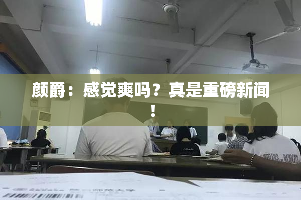 颜爵：感觉爽吗？真是重磅新闻！