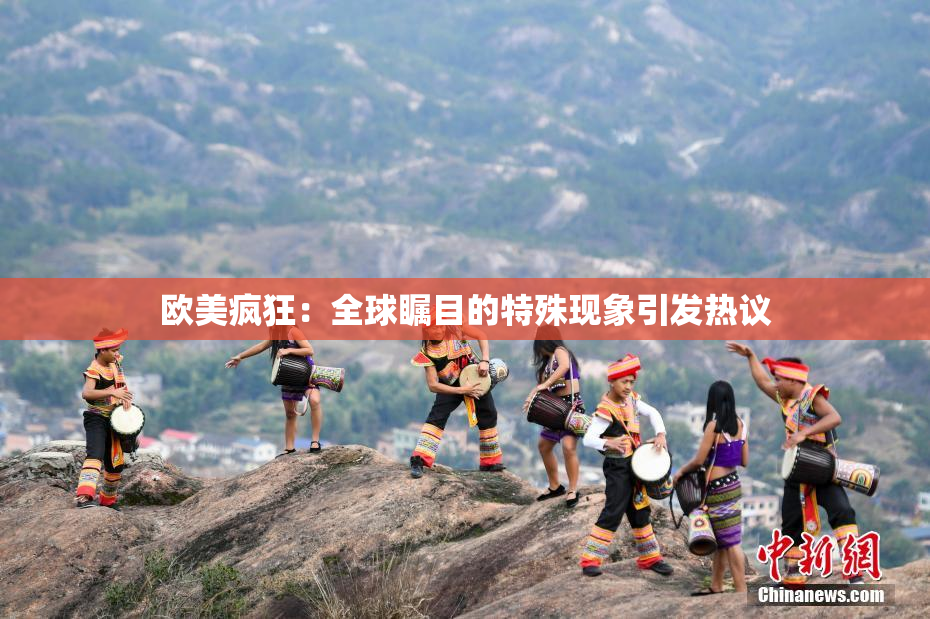 欧美疯狂：全球瞩目的特殊现象引发热议