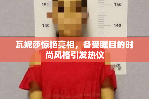 瓦妮莎惊艳亮相，备受瞩目的时尚风格引发热议