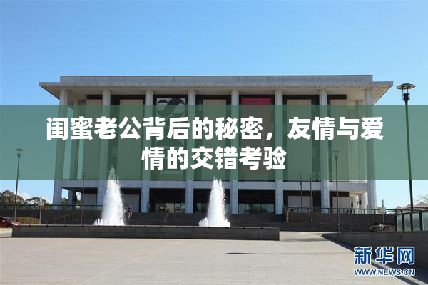 闺蜜老公背后的秘密，友情与爱情的交错考验