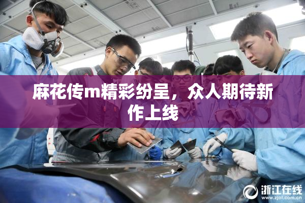 麻花传m精彩纷呈，众人期待新作上线