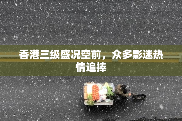 香港三级盛况空前，众多影迷热情追捧