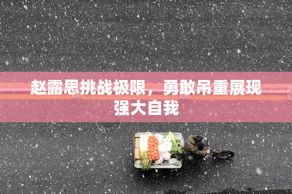 赵露思挑战极限，勇敢吊重展现强大自我