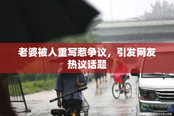 老婆被人重写惹争议，引发网友热议话题