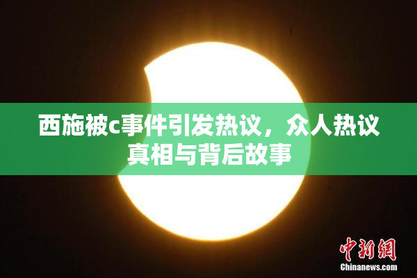 西施被c事件引发热议，众人热议真相与背后故事