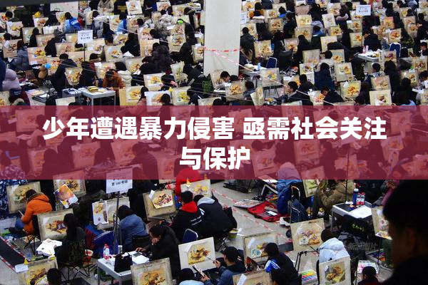 少年遭遇暴力侵害 亟需社会关注与保护