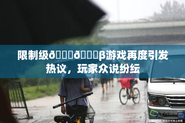 限制级🍆🍑β游戏再度引发热议，玩家众说纷纭