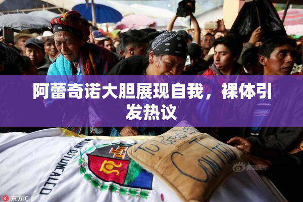 阿蕾奇诺大胆展现自我，裸体引发热议