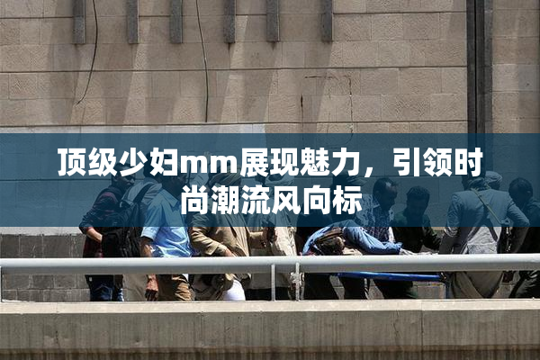 顶级少妇mm展现魅力，引领时尚潮流风向标