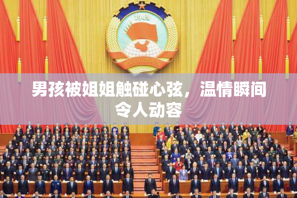 男孩被姐姐触碰心弦，温情瞬间令人动容