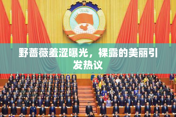 野蔷薇羞涩曝光，裸露的美丽引发热议