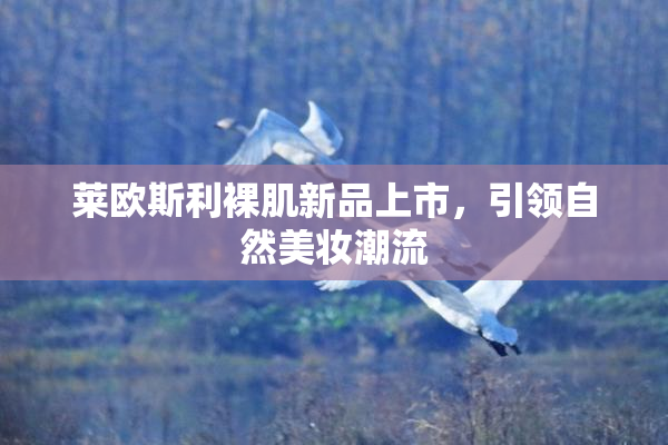 莱欧斯利裸肌新品上市，引领自然美妆潮流