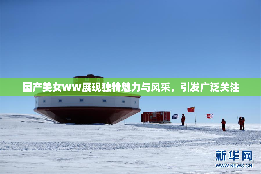 国产美女WW展现独特魅力与风采，引发广泛关注