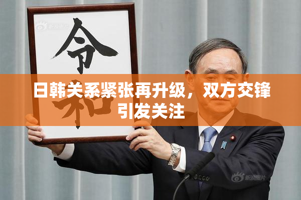 日韩关系紧张再升级，双方交锋引发关注