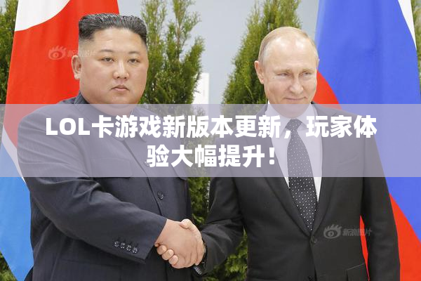 LOL卡游戏新版本更新，玩家体验大幅提升！