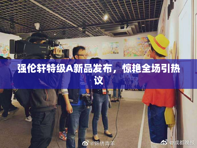 强伦轩特级A新品发布，惊艳全场引热议