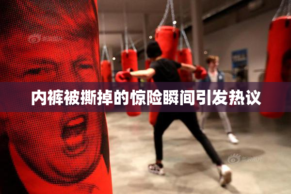 内裤被撕掉的惊险瞬间引发热议