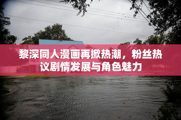 黎深同人漫画再掀热潮，粉丝热议剧情发展与角色魅力