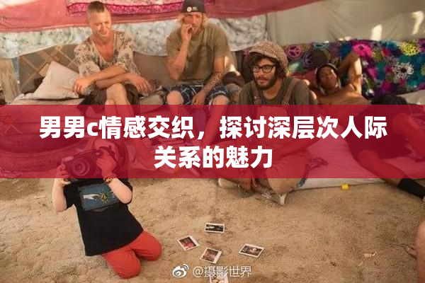 男男c情感交织，探讨深层次人际关系的魅力