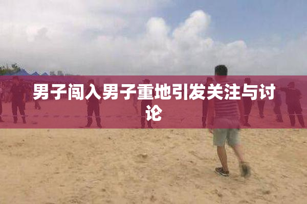 男子闯入男子重地引发关注与讨论