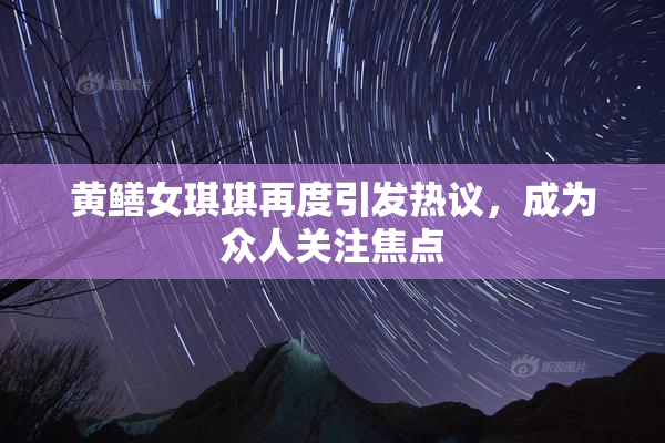 黄鳝女琪琪再度引发热议，成为众人关注焦点