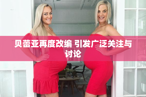 贝蕾亚再度改编 引发广泛关注与讨论