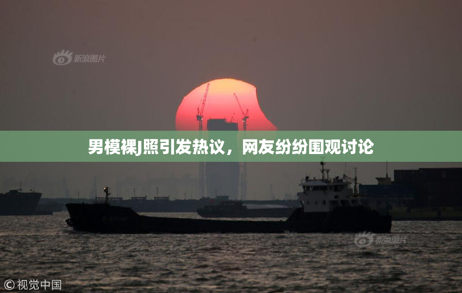 男模裸J照引发热议，网友纷纷围观讨论