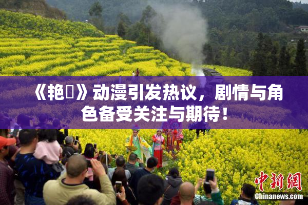 《艳鉧》动漫引发热议，剧情与角色备受关注与期待！