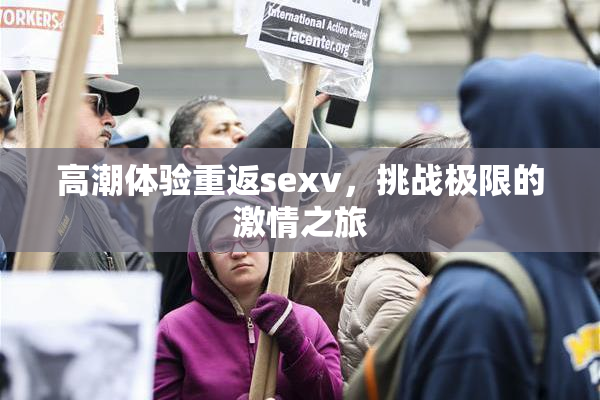 高潮体验重返sexv，挑战极限的激情之旅