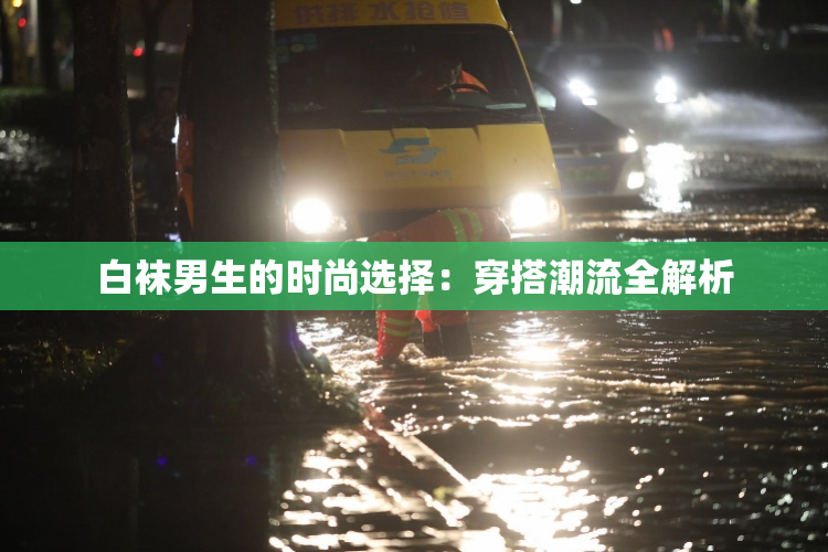 白袜男生的时尚选择：穿搭潮流全解析