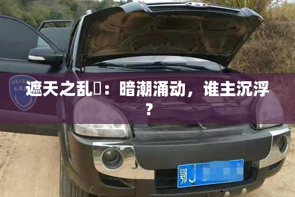 遮天之乱婬：暗潮涌动，谁主沉浮？