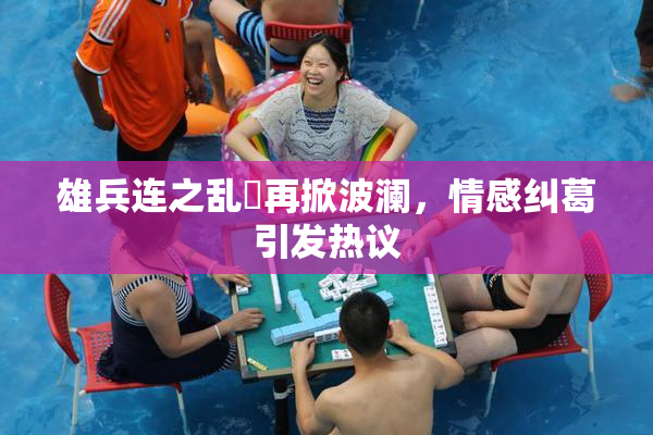 雄兵连之乱婬再掀波澜，情感纠葛引发热议