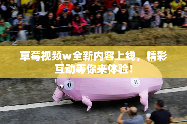 草莓视频w全新内容上线，精彩互动等你来体验！