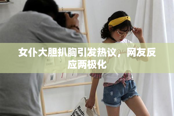 女仆大胆扒胸引发热议，网友反应两极化