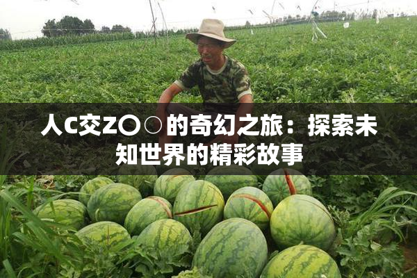 人C交Z〇○的奇幻之旅：探索未知世界的精彩故事