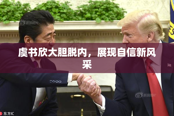 虞书欣大胆脱内，展现自信新风采