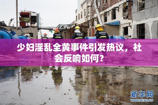 少妇淫乱全黄事件引发热议，社会反响如何？