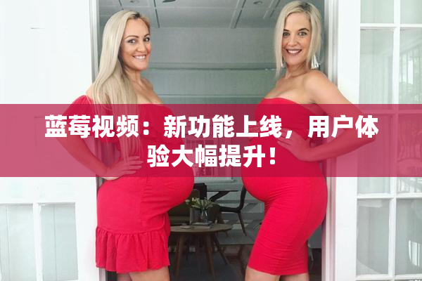 蓝莓视频：新功能上线，用户体验大幅提升！