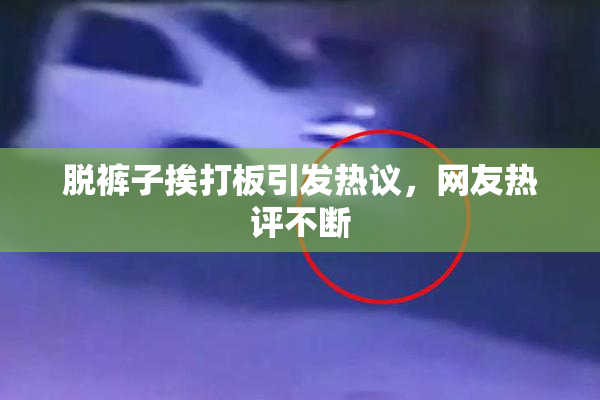 脱裤子挨打板引发热议，网友热评不断