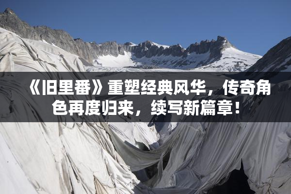 《旧里番》重塑经典风华，传奇角色再度归来，续写新篇章！