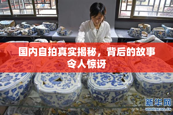 国内自拍真实揭秘，背后的故事令人惊讶