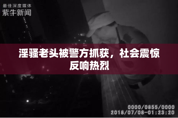 淫骚老头被警方抓获，社会震惊反响热烈