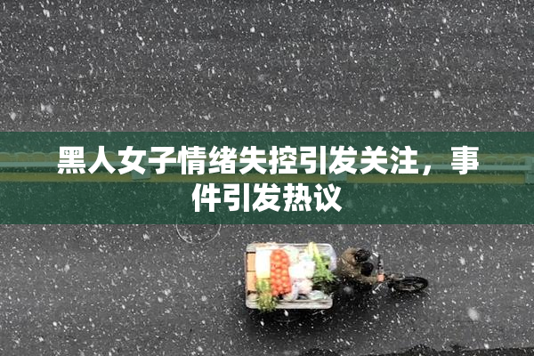 黑人女子情绪失控引发关注，事件引发热议