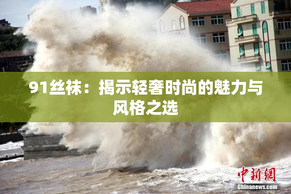 91丝袜：揭示轻奢时尚的魅力与风格之选