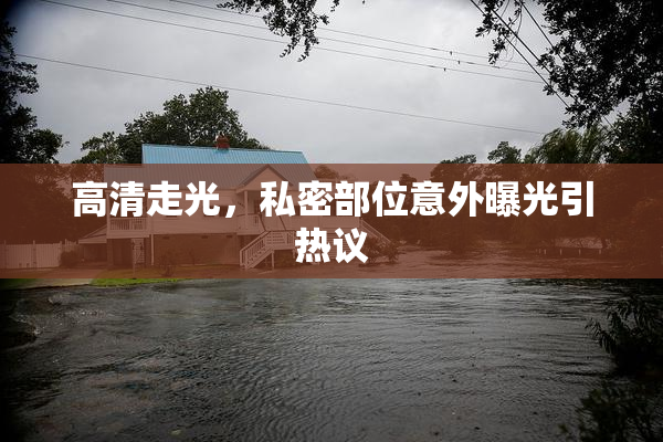 高清走光，私密部位意外曝光引热议
