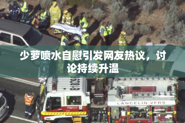 少萝喷水自慰引发网友热议，讨论持续升温