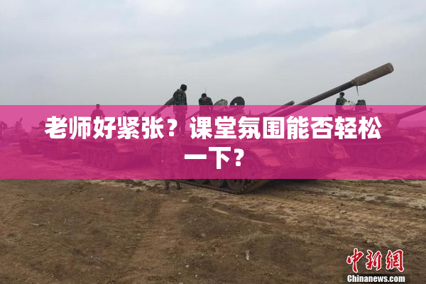 老师好紧张？课堂氛围能否轻松一下？