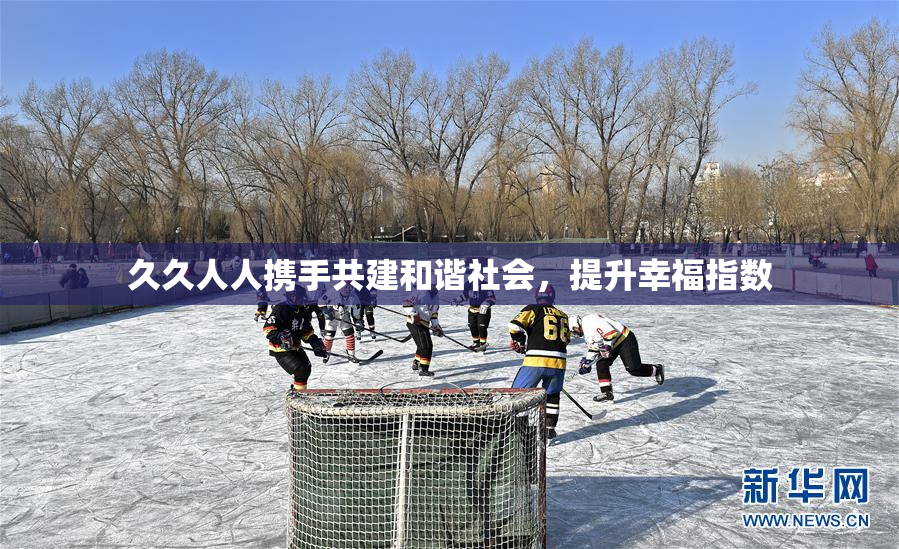 久久人人携手共建和谐社会，提升幸福指数